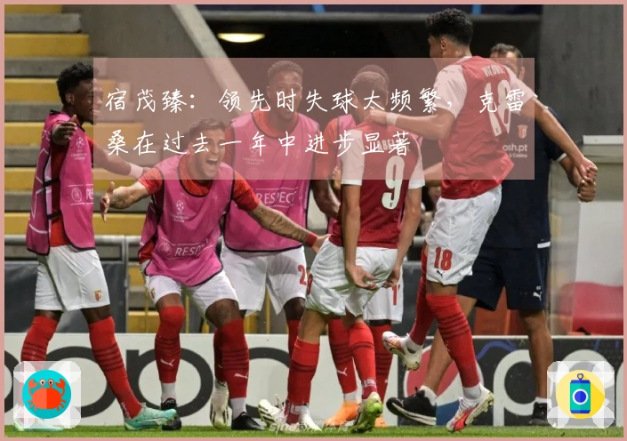 宿茂臻：领先时失球太频繁，克雷桑在过去一年中进步显著