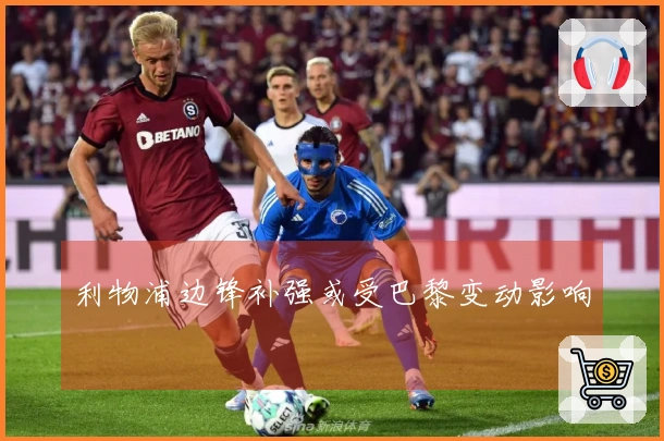 利物浦边锋补强或受巴黎变动影响