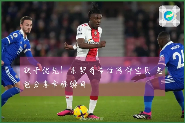 孩子优先！东契奇专注陪伴宝贝 老爸分享幸福瞬间