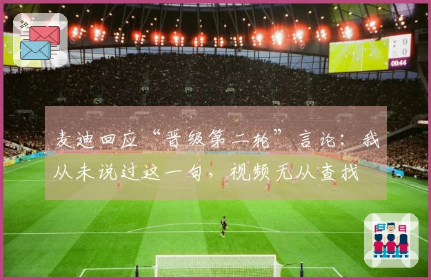 麦迪回应“晋级第二轮”言论：我从未说过这一句，视频无从查找