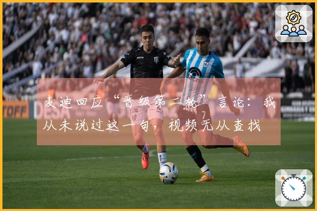 麦迪回应“晋级第二轮”言论：我从未说过这一句，视频无从查找